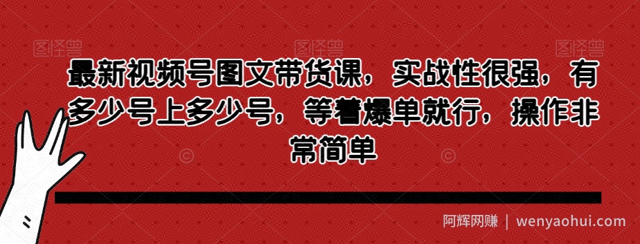 最新视频号图文带货课，实战性很强，有多少号上多少号，等着爆单就行，操作非常简单