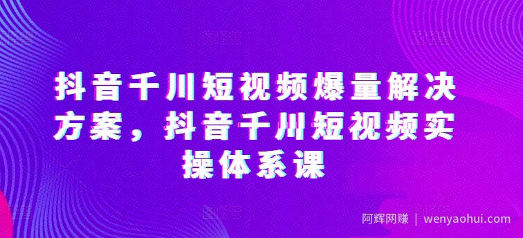 抖音千川短视频爆量解决方案，抖音千川短视频实操体系课