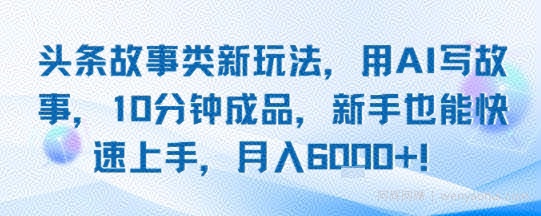 头条故事类新玩法，用AI写故事，10分钟成品，新手也能快速上手，月入6k+