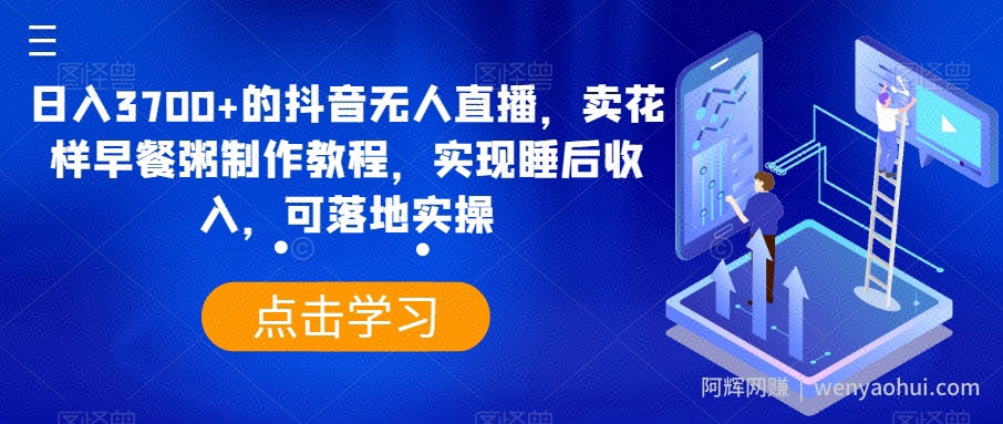 日入3700+的抖音无人直播，卖花样早餐粥制作教程，实现睡后收入，可落地实操【揭秘】