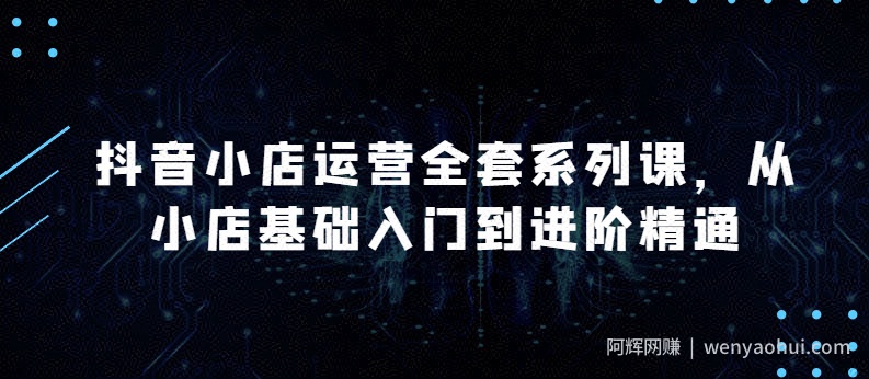 抖音小店运营全套系列课，全新升级，从小店基础入门到进阶精通，系统掌握月销百万小店的核心秘密
