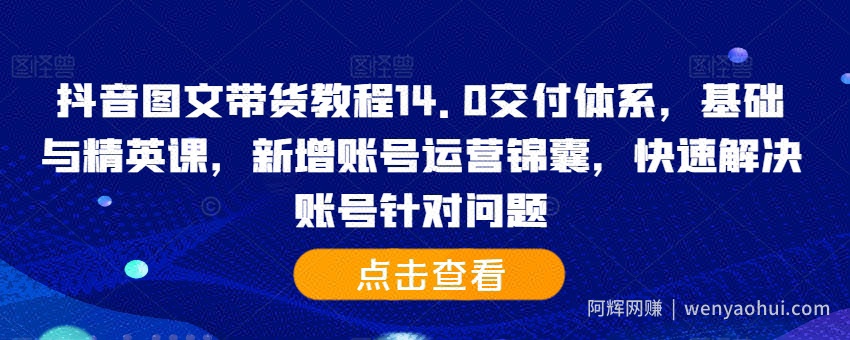 抖音图文带货教程14.0交付体系，基础与精英课，新增账号运营锦囊，快速解决账号针对问题