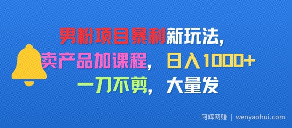 男粉项目新玩法，卖产品加课程，日入1k+暴利成本低，一刀不剪，大量发
