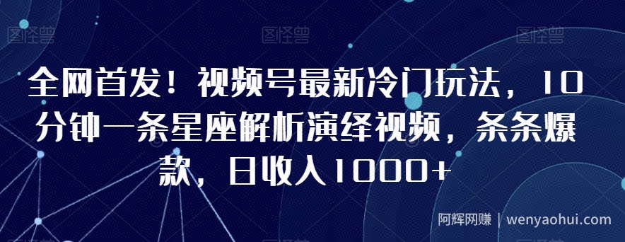 全网首发！视频号最新冷门玩法，10分钟一条星座解析演绎视频，条条爆款，日收入1000+【揭秘】