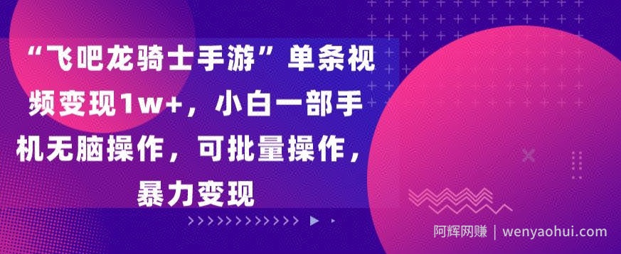 “飞吧龙骑士手游”单条视频变现1w+，小白一部手机无脑操作，可批量操作，暴力变现【揭秘】