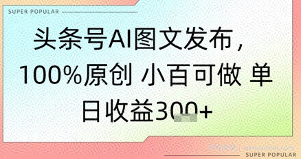 头条号AI图文发布，100%原创 小百可做，单日收益3张+
