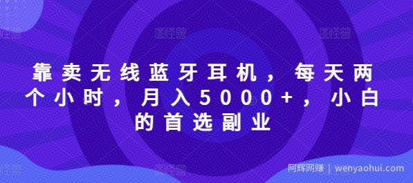 靠卖无线蓝牙耳机，每天两个小时，月入5000+，小白的首选副业