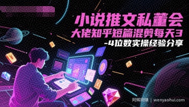 小说推文私董会大佬知乎短篇混剪每天3-4位数实操经验分享