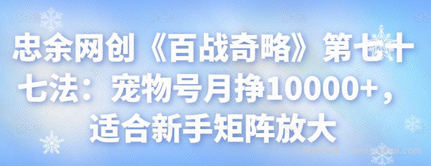 忠余网创《百战奇略》第七十七法：宠物号月挣10000+，适合新手矩阵放大