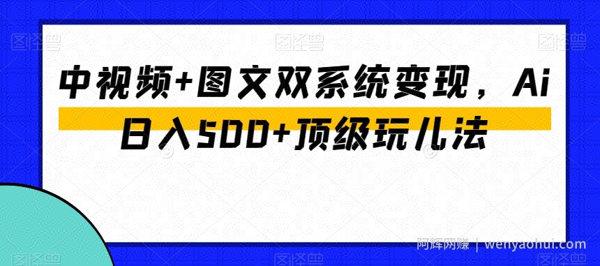 中视频+图文双系统变现，Ai日入500+顶级玩儿法