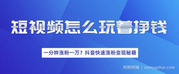 短视频怎么玩着挣钱？一分钟涨粉一万？短视频快速涨粉变现秘籍（完结）
