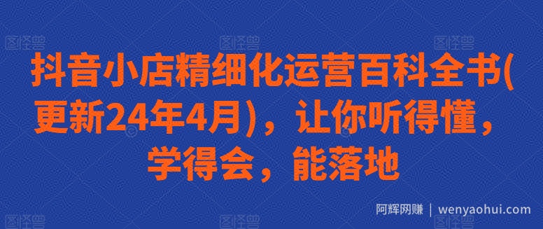 抖音小店精细化运营百科全书(更新24年4月)，让你听得懂，学得会，能落地