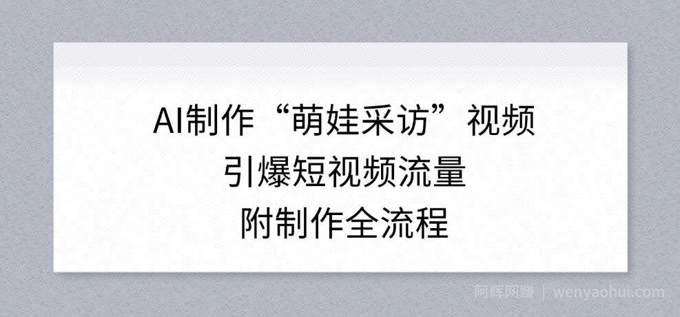 AI制作“萌娃采访”视频，引爆短视频流量，附制作全流程