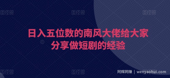 日入五位数的南风大佬给大家分享做短剧的经验