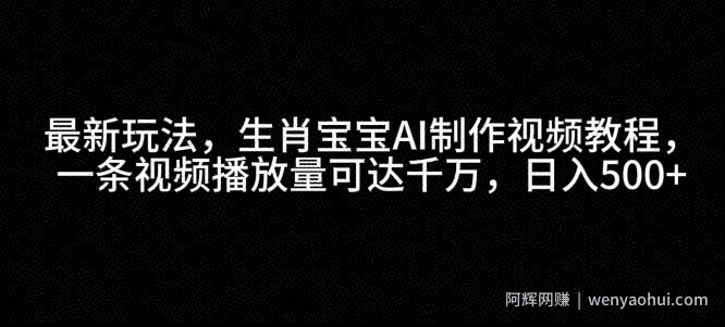 最新玩法，生肖宝宝AI制作视频教程，一条视频播放量可达千万，日入5张【揭秘】