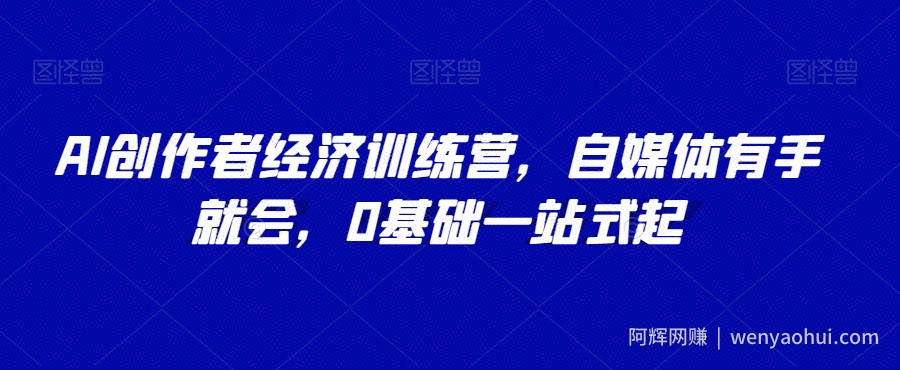 AI创作者经济训练营，自媒体有手就会，0基础一站式起