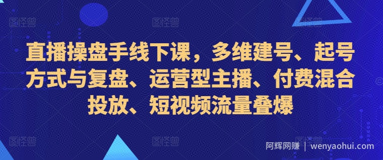 直播操盘手线下课，多维建号、起号方式与复盘、运营型主播、付费混合投放、短视频流量叠爆