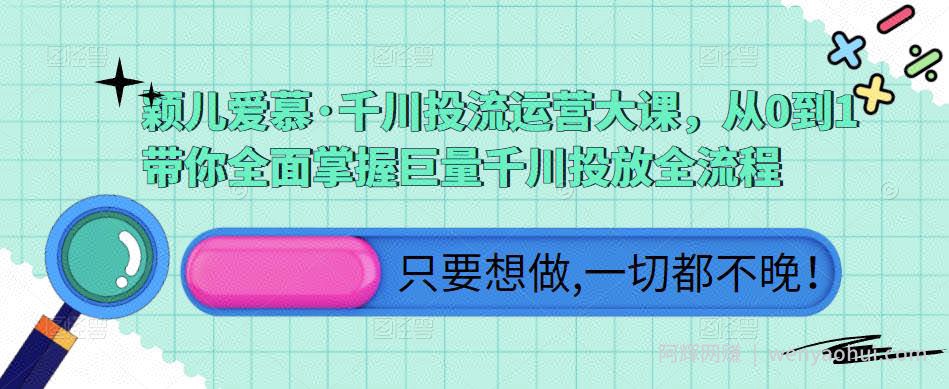颖儿爱慕·千川投流运营大课，从0到1带你全面掌握巨量千川投放全流程