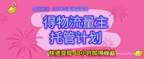得物流量主托管计划，原创玩法，5分钟三重收益变现，快速变现，48小时即得收益【揭秘】