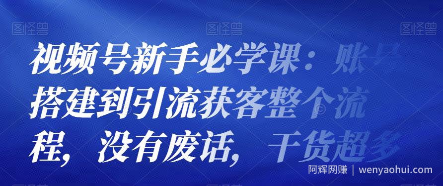 视频号新手必学课：账号搭建到引流获客整个流程，没有废话，干货超多