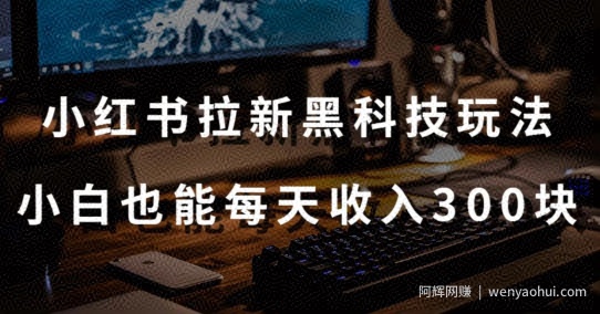 黑科技玩法之：小红书拉新，小白也能日入300元【操作视频教程+黑科技工具】【揭秘】