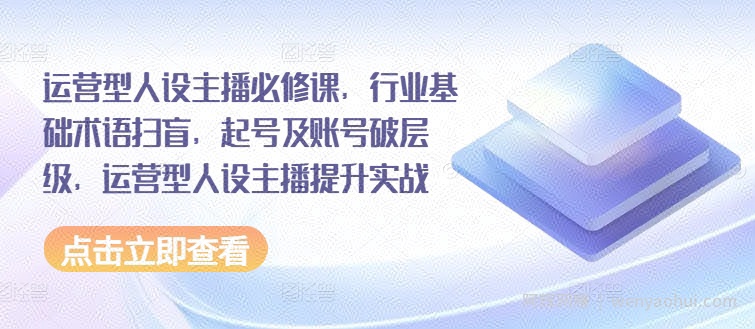运营型人设主播必修课，行业基础术语扫盲，起号及账号破层级，运营型人设主播提升实战