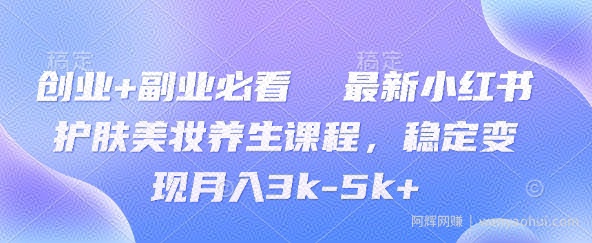 创业+副业必看  最新小红书护肤美妆养生课程，稳定变现月入3k-5k+