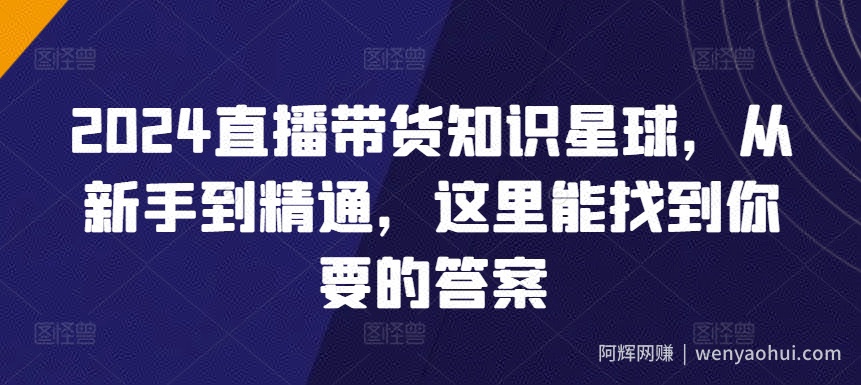 2024直播带货知识星球，从新手到精通，这里能找到你要的答案