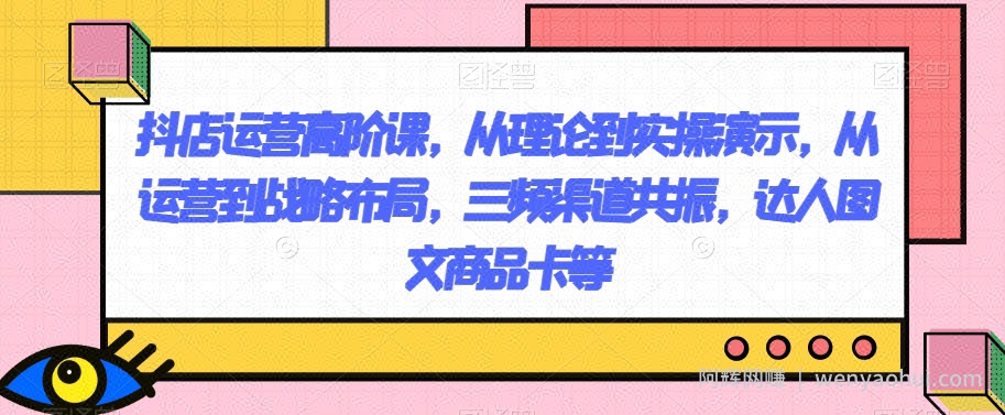 抖店运营高阶课，从理论到实操演示，从运营到战略布局，三频渠道共振，达人图文商品卡等