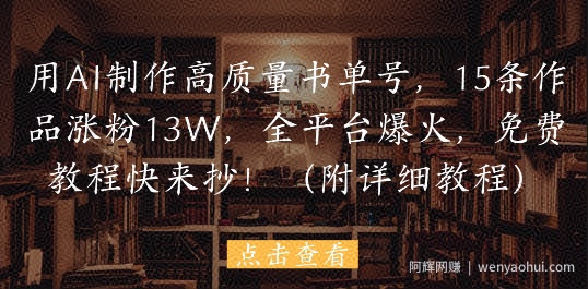 用AI制作高质量书单号,15条作品涨粉13W,全平台爆火,免费教程快来抄(附详细教程)