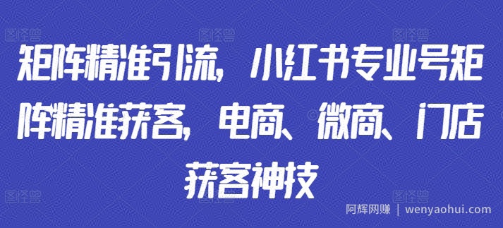 矩阵精准引流，小红书专业号矩阵精准获客，电商、微商、门店获客神技