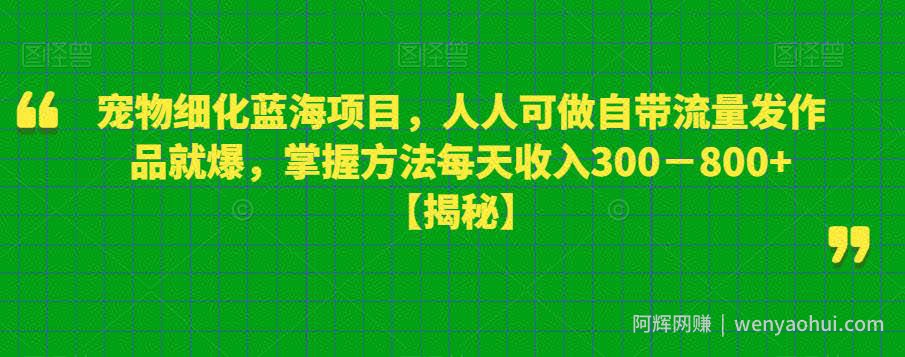 宠物细化蓝海项目，人人可做自带流量发作品就爆，掌握方法每天收入300－800+【揭秘】