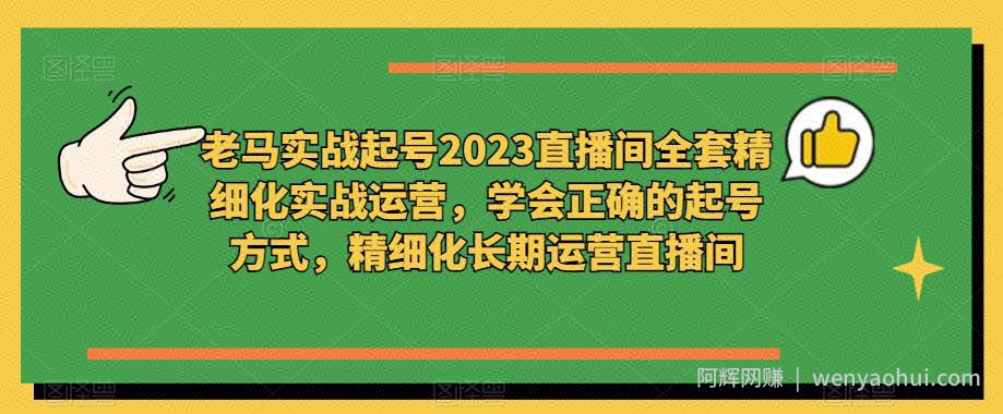 老马实战起号2023直播间全套精细化实战运营，学会正确的起号方式，精细化长期运营直播间