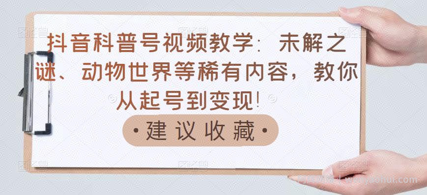 抖音科普号视频教学：未解之谜、动物世界等稀有内容，教你从起号到变现！
