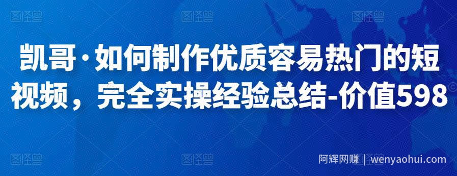凯哥·如何制作优质容易热门的短视频，完全实操经验总结-价值598元