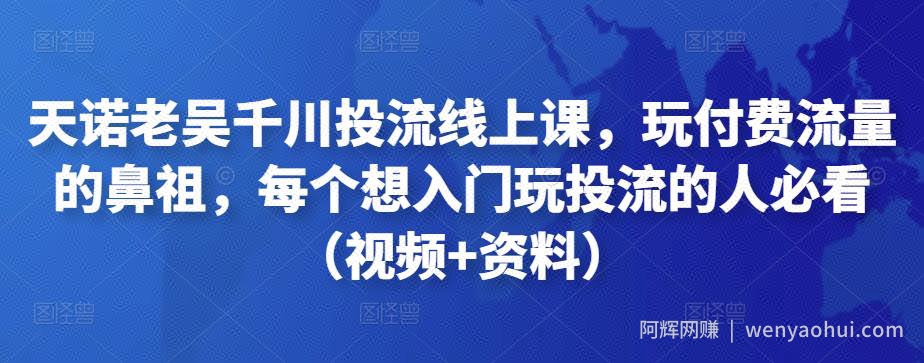天诺老吴千川投流线上课，玩付费流量的鼻祖，每个想入门玩投流的人必看（视频+资料）