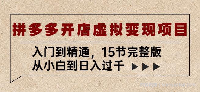拼多多开店虚拟变现项目：入门到精通，从小白到日入过千（15节完整版）