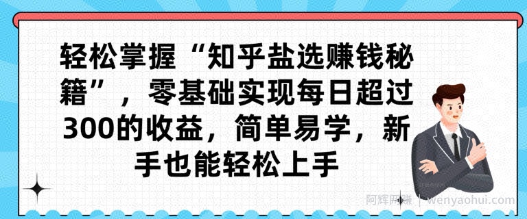 轻松掌握“知乎盐选賺米秘籍”，零基础实现每日超过300的收益，简单易学，新手也能轻松上手