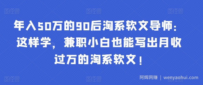 年入50万的90后淘系软文导师：这样学，兼zhi小白也能写出月收过万的淘系软文!