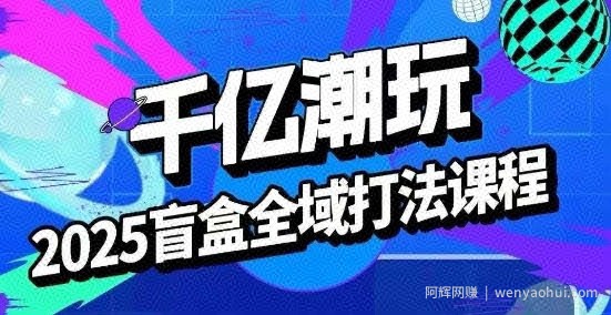 2025盲盒全域全套打法课，盲盒起号、选品、话术、私域等