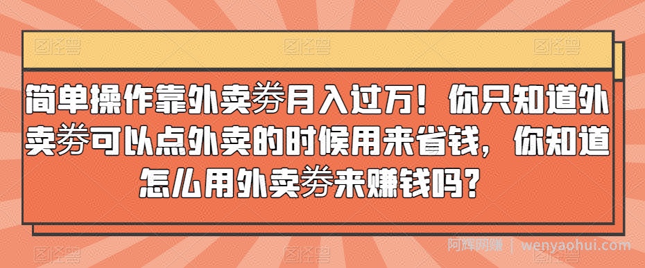 简单操作靠外卖劵月入过万！你只知道外卖劵可以点外卖的时候用来省钱，你知道怎么用外卖劵来賺米吗？