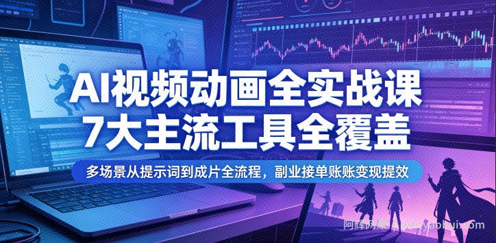 AI视频动画全实战课，7大主流工具全覆盖，多场景从提示词到成片全流程，副业接单账号变现提效