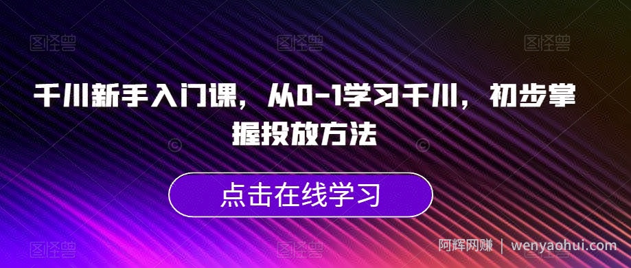 千川新手入门课，从0-1学习千川，初步掌握投放方法