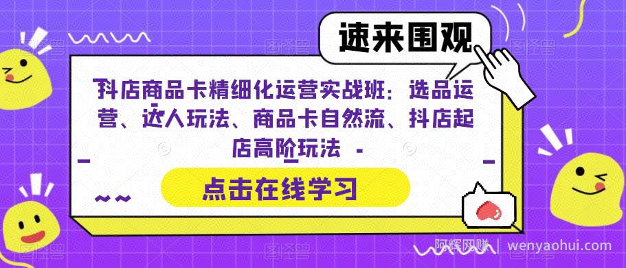 抖店商品卡精细化运营实战班：选品运营、达人玩法、商品卡自然流、抖店起店高阶玩法