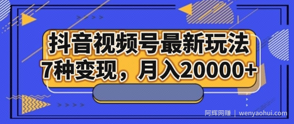 抖音视频号最新玩法，7种变现，月入20000+