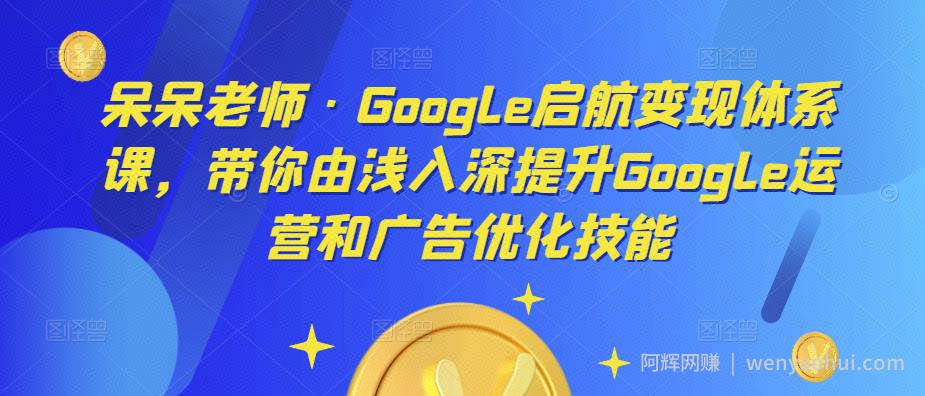 呆呆老师·Google启航变现体系课，带你由浅入深提升Google运营和广告优化技能