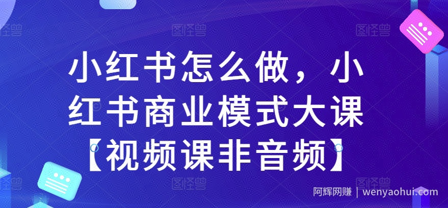 小红书怎么做，小红书商业模式大课【视频课非音频】