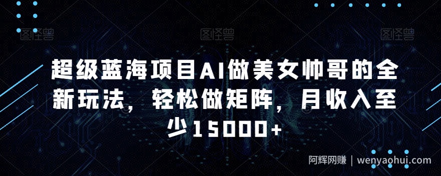 超级蓝海项目AI做美女帅哥的全新玩法，轻松做矩阵，月收入至少15000+【揭秘】