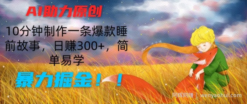 AI助力原创：10分钟制作一条爆款睡前故事，日赚300+，简单易学，暴力掘金【揭秘】