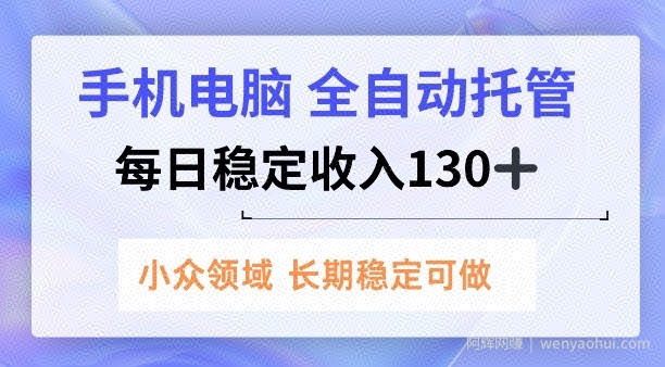 手机电脑，全自动托管，每日稳定收入130+，小众领域内容长期可做【揭秘】